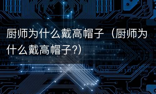 厨师为什么戴高帽子（厨师为什么戴高帽子?）
