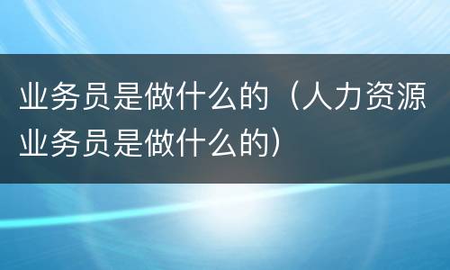 业务员是做什么的（人力资源业务员是做什么的）