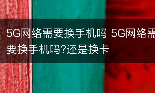 5G网络需要换手机吗 5G网络需要换手机吗?还是换卡