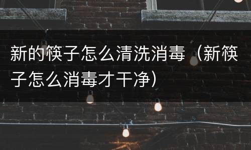 新的筷子怎么清洗消毒（新筷子怎么消毒才干净）