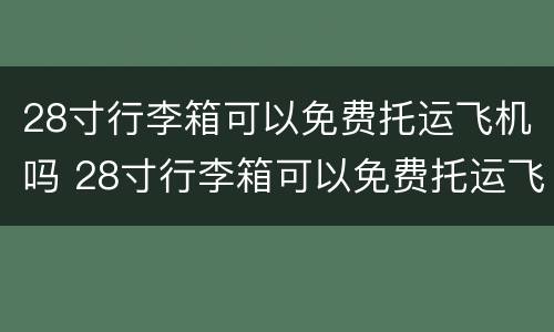 28寸行李箱可以免费托运飞机吗 28寸行李箱可以免费托运飞机吗国际航班