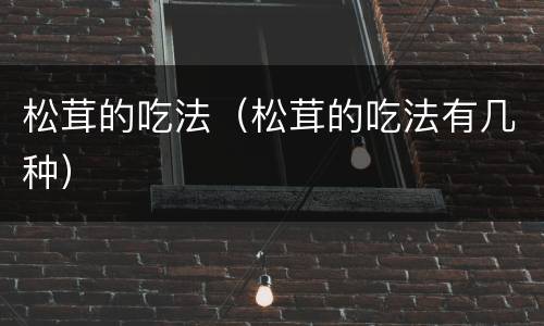 松茸的吃法（松茸的吃法有几种）