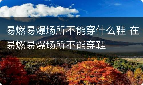 易燃易爆场所不能穿什么鞋 在易燃易爆场所不能穿鞋