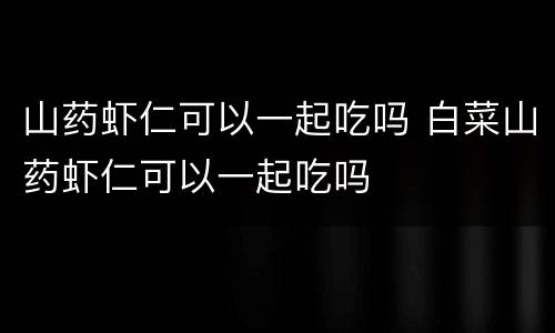 山药虾仁可以一起吃吗 白菜山药虾仁可以一起吃吗