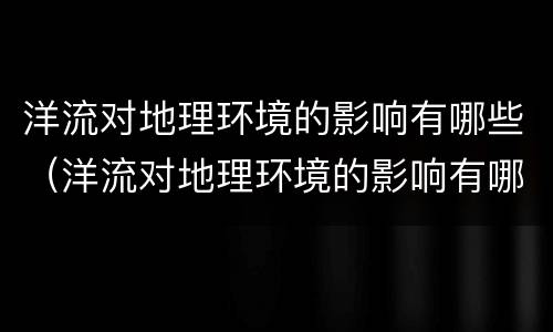洋流对地理环境的影响有哪些（洋流对地理环境的影响有哪些举例）