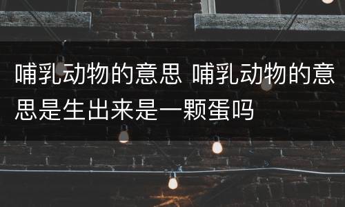 哺乳动物的意思 哺乳动物的意思是生出来是一颗蛋吗