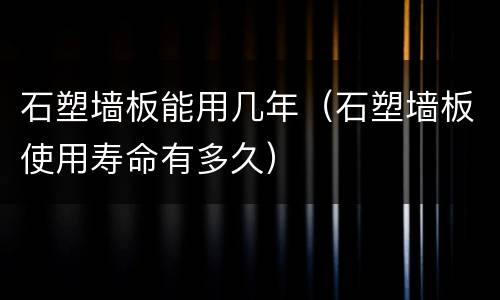 石塑墙板能用几年（石塑墙板使用寿命有多久）