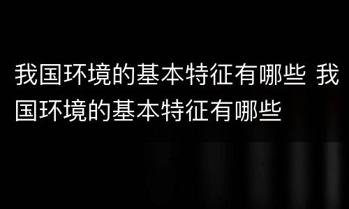我国环境的基本特征有哪些 我国环境的基本特征有哪些