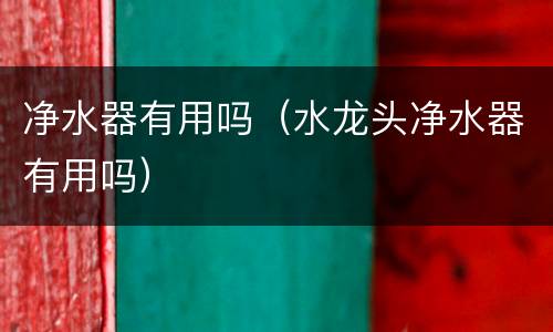 净水器有用吗（水龙头净水器有用吗）