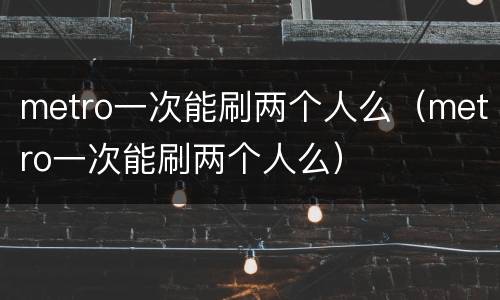 metro一次能刷两个人么（metro一次能刷两个人么）