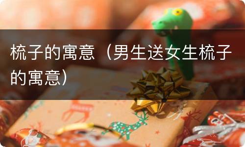 梳子的寓意（男生送女生梳子的寓意）