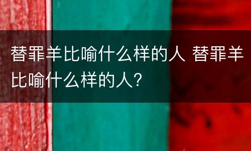 替罪羊比喻什么样的人 替罪羊比喻什么样的人?