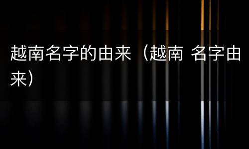 越南名字的由来（越南 名字由来）