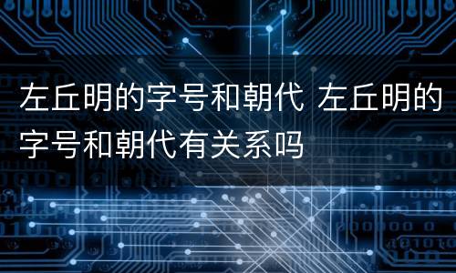 左丘明的字号和朝代 左丘明的字号和朝代有关系吗