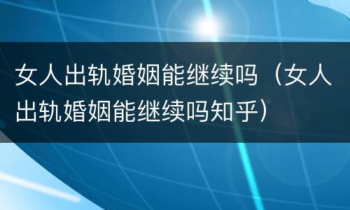 女人出轨婚姻能继续吗（女人出轨婚姻能继续吗知乎）