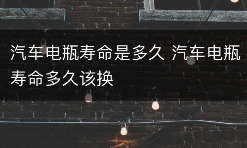 汽车电瓶寿命是多久 汽车电瓶寿命多久该换
