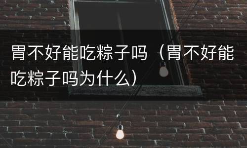 胃不好能吃粽子吗（胃不好能吃粽子吗为什么）