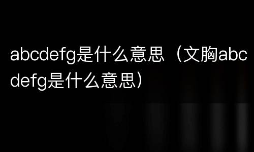 abcdefg是什么意思（文胸abcdefg是什么意思）