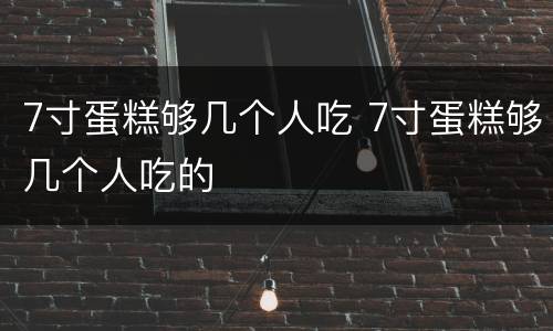 7寸蛋糕够几个人吃 7寸蛋糕够几个人吃的