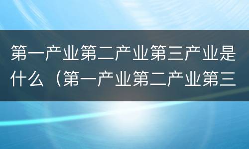 第一产业第二产业第三产业是什么（第一产业第二产业第三产业是什么地理）