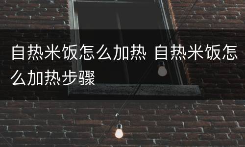 自热米饭怎么加热 自热米饭怎么加热步骤