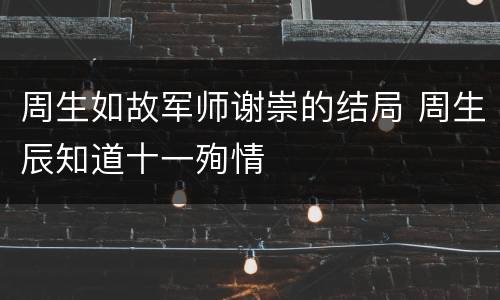 周生如故军师谢崇的结局 周生辰知道十一殉情