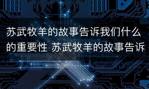 苏武牧羊的故事告诉我们什么的重要性 苏武牧羊的故事告诉我们什么