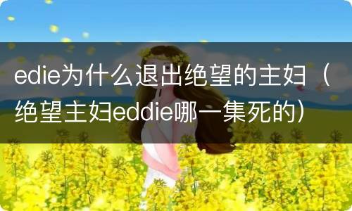 edie为什么退出绝望的主妇（绝望主妇eddie哪一集死的）