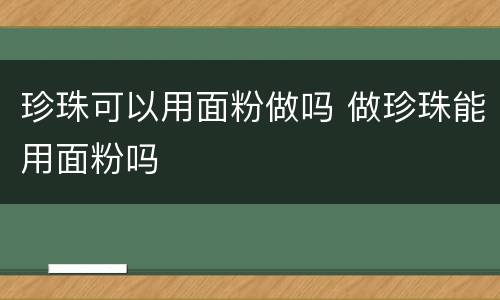 珍珠可以用面粉做吗 做珍珠能用面粉吗