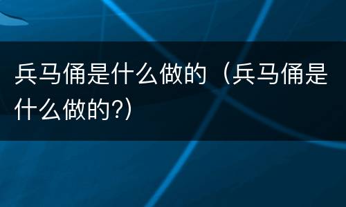 兵马俑是什么做的（兵马俑是什么做的?）
