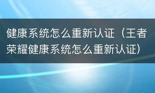 健康系统怎么重新认证（王者荣耀健康系统怎么重新认证）
