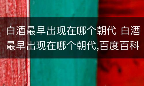 白酒最早出现在哪个朝代 白酒最早出现在哪个朝代,百度百科