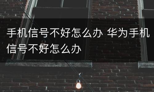 手机信号不好怎么办 华为手机信号不好怎么办