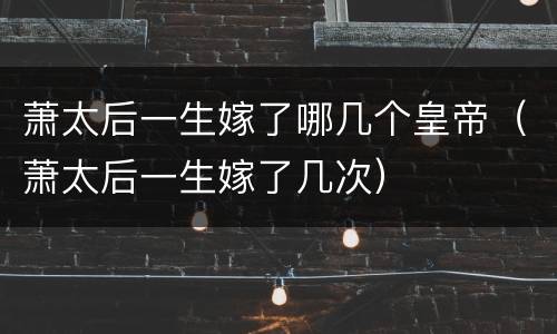 萧太后一生嫁了哪几个皇帝（萧太后一生嫁了几次）
