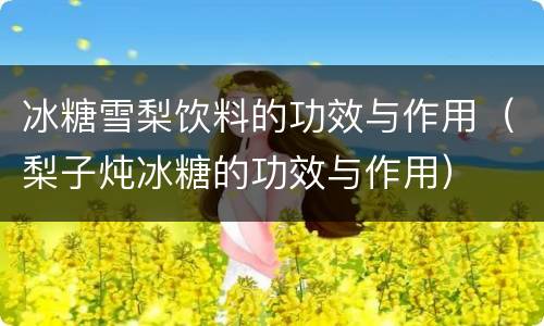 冰糖雪梨饮料的功效与作用（梨子炖冰糖的功效与作用）