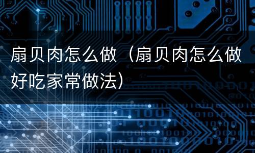 扇贝肉怎么做（扇贝肉怎么做好吃家常做法）