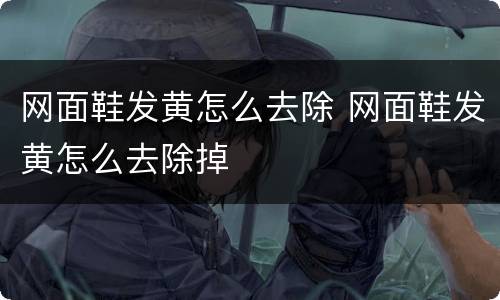 网面鞋发黄怎么去除 网面鞋发黄怎么去除掉
