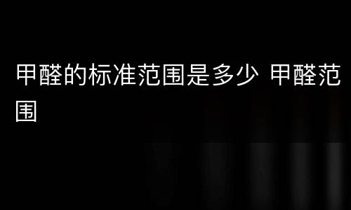 甲醛的标准范围是多少 甲醛范围