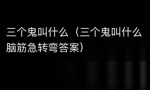 三个鬼叫什么（三个鬼叫什么脑筋急转弯答案）