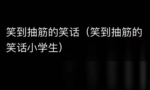 笑到抽筋的笑话（笑到抽筋的笑话小学生）