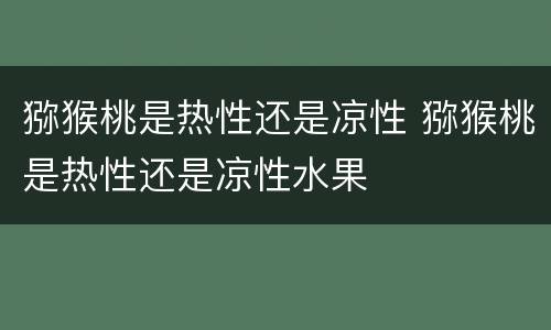 猕猴桃是热性还是凉性 猕猴桃是热性还是凉性水果