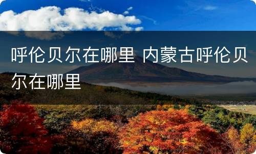 呼伦贝尔在哪里 内蒙古呼伦贝尔在哪里
