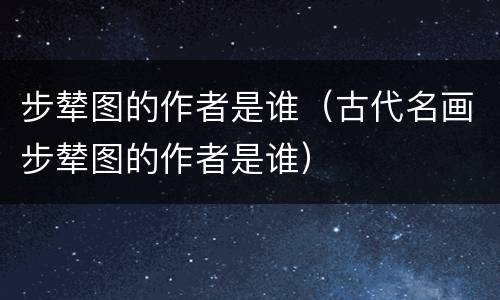 步辇图的作者是谁（古代名画步辇图的作者是谁）