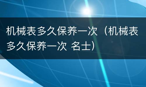 机械表多久保养一次（机械表多久保养一次 名士）