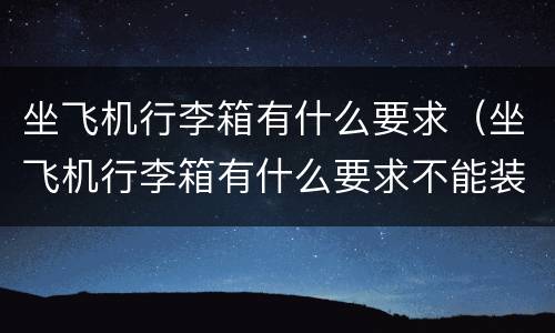 坐飞机行李箱有什么要求（坐飞机行李箱有什么要求不能装什么）