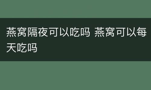 燕窝隔夜可以吃吗 燕窝可以每天吃吗