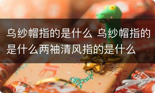 乌纱帽指的是什么 乌纱帽指的是什么两袖清风指的是什么