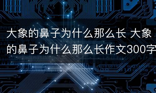 大象的鼻子为什么那么长 大象的鼻子为什么那么长作文300字