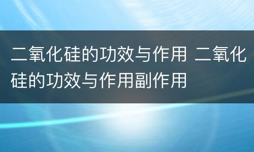 二氧化硅的功效与作用 二氧化硅的功效与作用副作用
