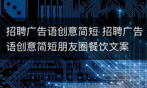 招聘广告语创意简短 招聘广告语创意简短朋友圈餐饮文案